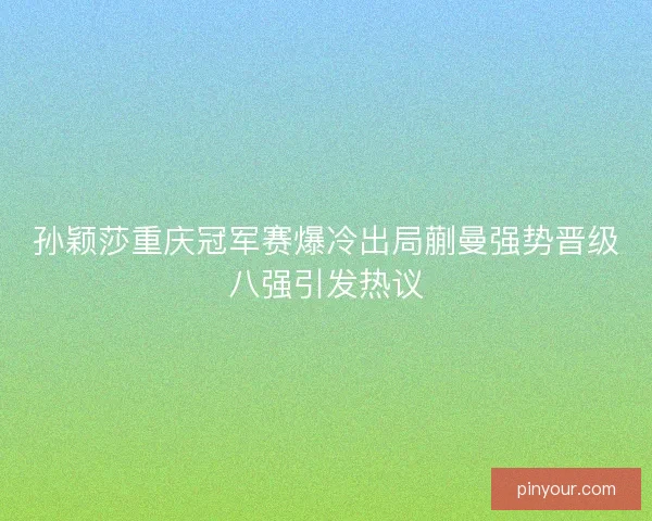 孙颖莎重庆冠军赛爆冷出局蒯曼强势晋级八强引发热议 孙颖莎重庆冠军赛爆冷出局蒯曼强势晋级八强引发热议