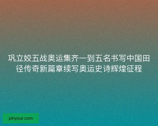 巩立姣五战奥运集齐一到五名书写中国田径传奇新篇章续写奥运史诗辉煌征程