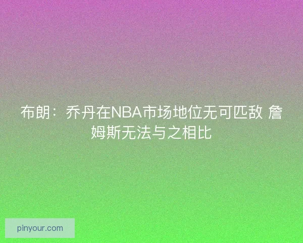 布朗:乔丹在NBA市场地位无可匹敌 詹姆斯无法与之相比 布朗:乔丹在NBA市场地位无可匹敌 詹姆斯无法与之相比