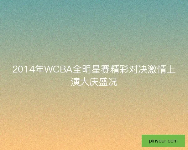 2014年WCBA全明星赛精彩对决激情上演大庆盛况