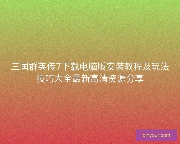 三国群英传7下载电脑版安装教程及玩法技巧大全最新高清资源分享