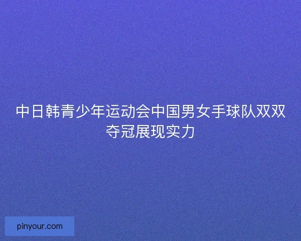 中日韩青少年运动会中国男女手球队双双夺冠展现实力