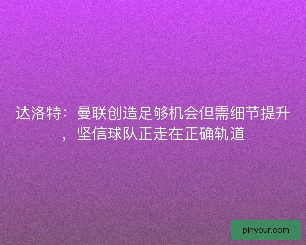 达洛特：曼联创造足够机会但需细节提升，坚信球队正走在正确轨道